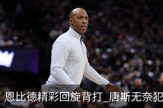 恩比德精彩回旋背打 唐斯无奈犯规